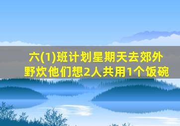 六(1)班计划星期天去郊外野炊他们想2人共用1个饭碗