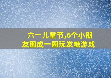 六一儿童节,6个小朋友围成一圈玩发糖游戏