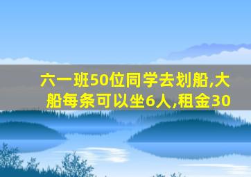 六一班50位同学去划船,大船每条可以坐6人,租金30