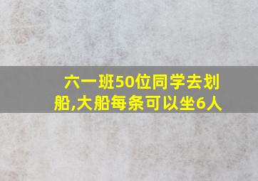 六一班50位同学去划船,大船每条可以坐6人