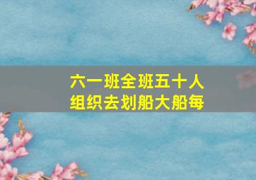 六一班全班五十人组织去划船大船每