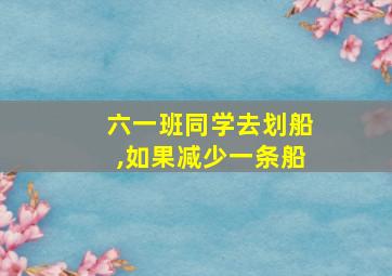 六一班同学去划船,如果减少一条船