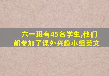 六一班有45名学生,他们都参加了课外兴趣小组英文