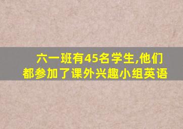 六一班有45名学生,他们都参加了课外兴趣小组英语