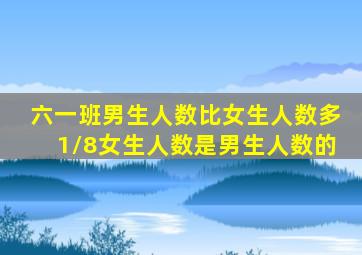 六一班男生人数比女生人数多1/8女生人数是男生人数的