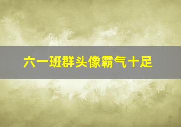 六一班群头像霸气十足