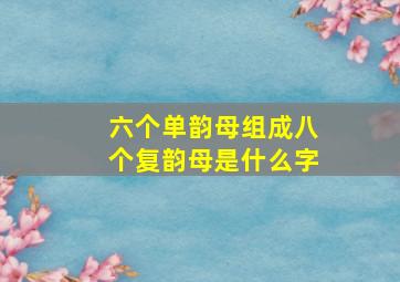 六个单韵母组成八个复韵母是什么字