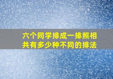 六个同学排成一排照相共有多少种不同的排法