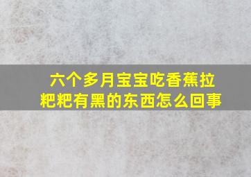 六个多月宝宝吃香蕉拉粑粑有黑的东西怎么回事