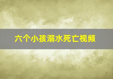 六个小孩溺水死亡视频