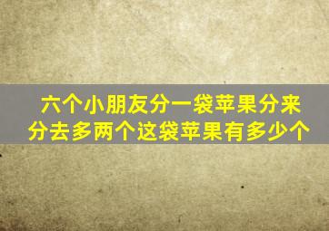 六个小朋友分一袋苹果分来分去多两个这袋苹果有多少个