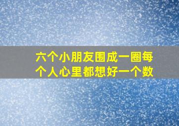 六个小朋友围成一圈每个人心里都想好一个数