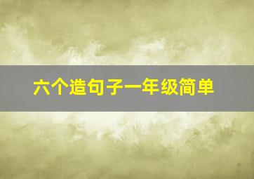 六个造句子一年级简单