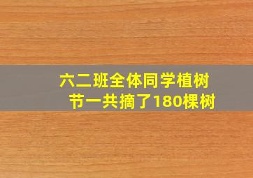 六二班全体同学植树节一共摘了180棵树