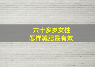 六十多岁女性怎样减肥最有效