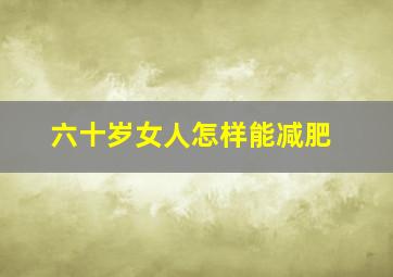 六十岁女人怎样能减肥