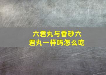 六君丸与香砂六君丸一样吗怎么吃