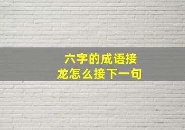 六字的成语接龙怎么接下一句