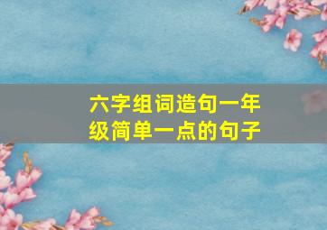 六字组词造句一年级简单一点的句子