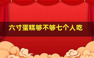 六寸蛋糕够不够七个人吃