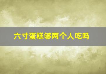 六寸蛋糕够两个人吃吗