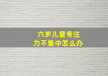 六岁儿童专注力不集中怎么办