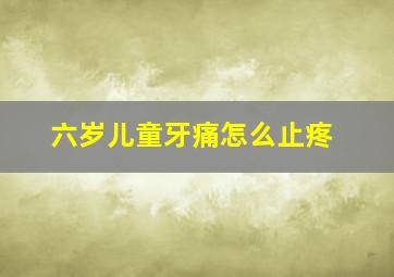 六岁儿童牙痛怎么止疼