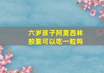 六岁孩子阿莫西林胶囊可以吃一粒吗