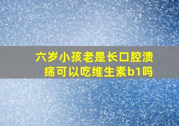 六岁小孩老是长口腔溃疡可以吃维生素b1吗