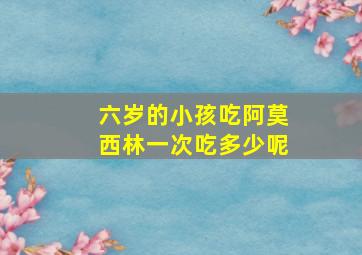 六岁的小孩吃阿莫西林一次吃多少呢