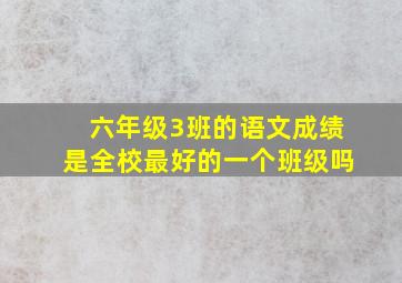 六年级3班的语文成绩是全校最好的一个班级吗