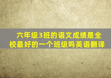 六年级3班的语文成绩是全校最好的一个班级吗英语翻译