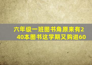 六年级一班图书角原来有240本图书这学期又购进60