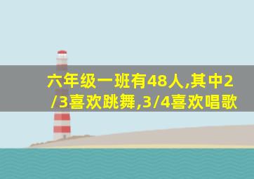 六年级一班有48人,其中2/3喜欢跳舞,3/4喜欢唱歌