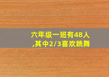 六年级一班有48人,其中2/3喜欢跳舞