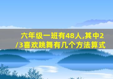 六年级一班有48人,其中2/3喜欢跳舞有几个方法算式