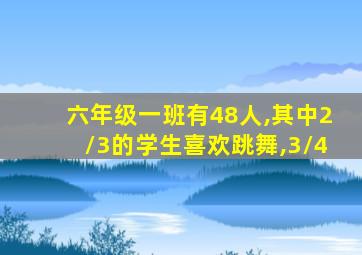 六年级一班有48人,其中2/3的学生喜欢跳舞,3/4