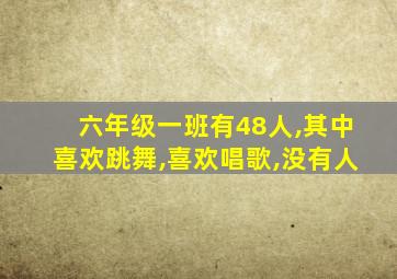 六年级一班有48人,其中喜欢跳舞,喜欢唱歌,没有人