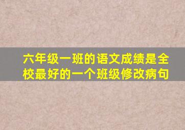 六年级一班的语文成绩是全校最好的一个班级修改病句