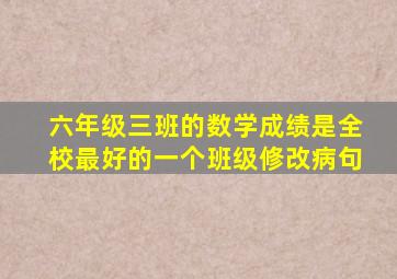 六年级三班的数学成绩是全校最好的一个班级修改病句