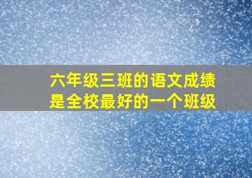 六年级三班的语文成绩是全校最好的一个班级