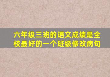 六年级三班的语文成绩是全校最好的一个班级修改病句