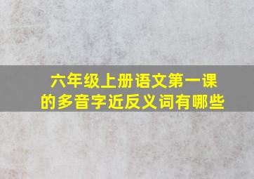 六年级上册语文第一课的多音字近反义词有哪些