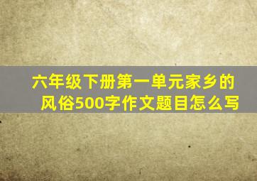 六年级下册第一单元家乡的风俗500字作文题目怎么写