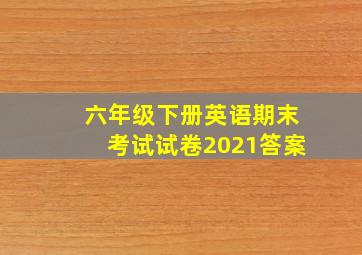 六年级下册英语期末考试试卷2021答案