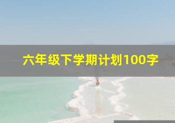 六年级下学期计划100字