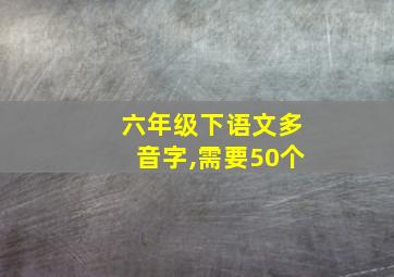 六年级下语文多音字,需要50个