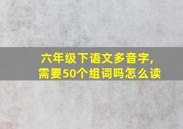 六年级下语文多音字,需要50个组词吗怎么读