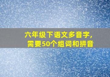 六年级下语文多音字,需要50个组词和拼音