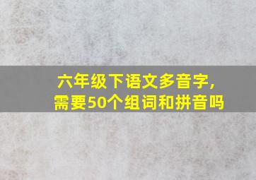 六年级下语文多音字,需要50个组词和拼音吗